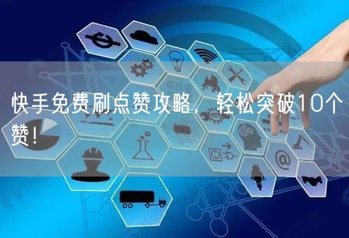 快手免费刷点赞攻略，轻松突破10个赞！