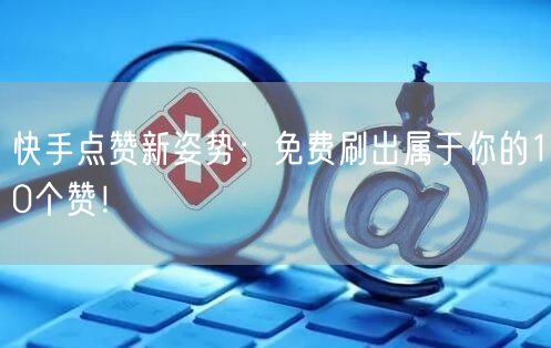 快手点赞新姿势：免费刷出属于你的10个赞！