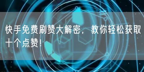 快手免费刷赞大解密，教你轻松获取十个点赞！
