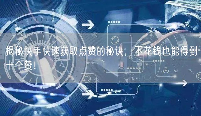 揭秘快手快速获取点赞的秘诀，不花钱也能得到十个赞！