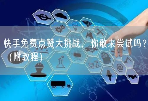 快手免费点赞大挑战，你敢来尝试吗？（附教程）