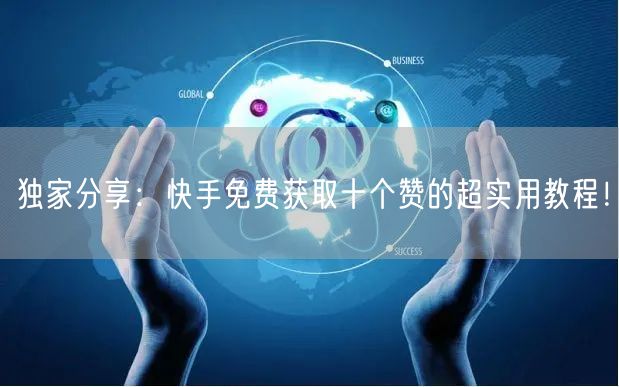 独家分享：快手免费获取十个赞的超实用教程！