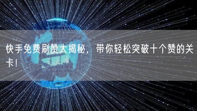 快手免费刷赞大揭秘，带你轻松突破十个赞的关卡！