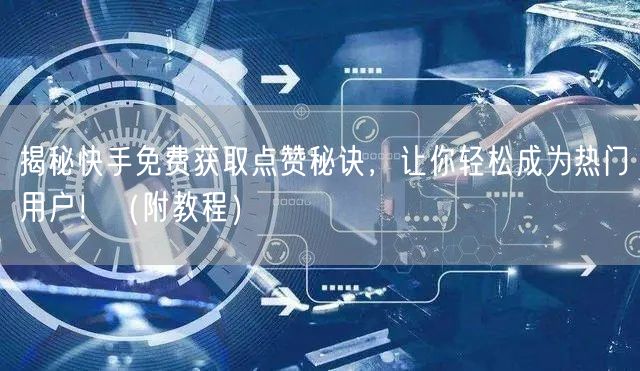 揭秘快手免费获取点赞秘诀，让你轻松成为热门用户！（附教程）