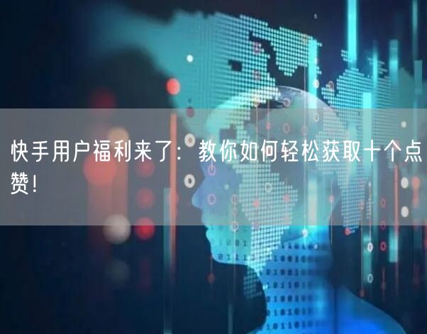快手用户福利来了：教你如何轻松获取十个点赞！