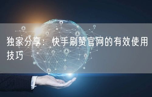 独家分享：快手刷赞官网的有效使用技巧
