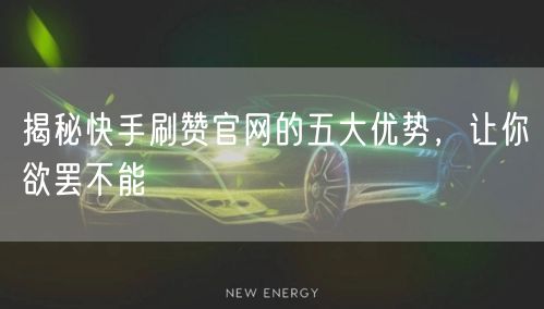 揭秘快手刷赞官网的五大优势，让你欲罢不能
