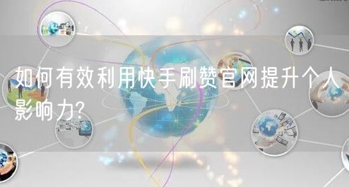 如何有效利用快手刷赞官网提升个人影响力?