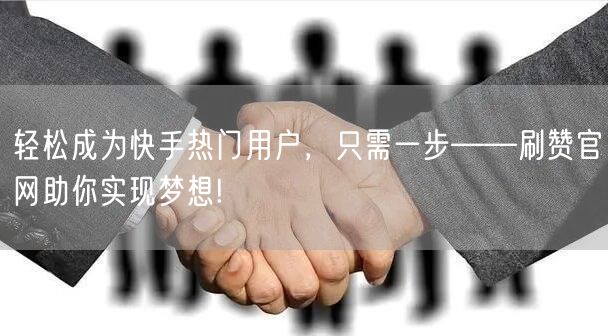 轻松成为快手热门用户，只需一步——刷赞官网助你实现梦想!