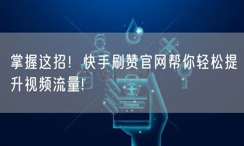 掌握这招！快手刷赞官网帮你轻松提升视频流量!