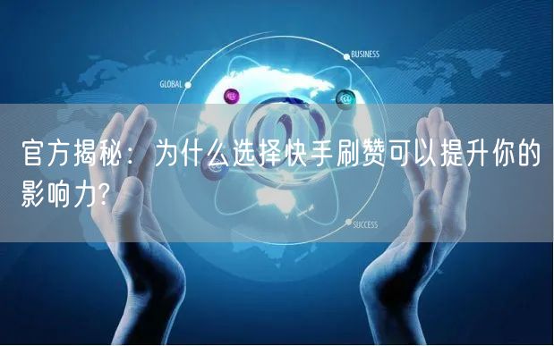 官方揭秘：为什么选择快手刷赞可以提升你的影响力?