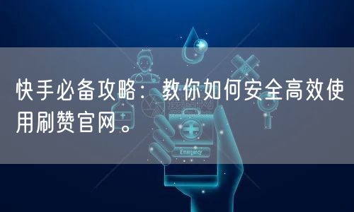 快手必备攻略：教你如何安全高效使用刷赞官网。