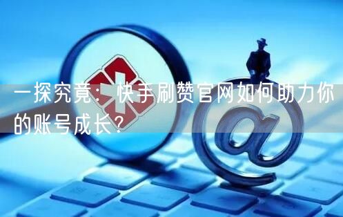 一探究竟：快手刷赞官网如何助力你的账号成长？