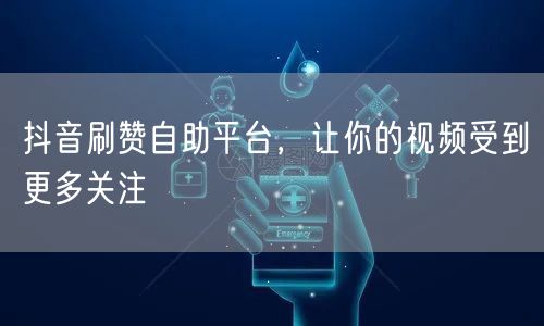 抖音刷赞自助平台，让你的视频受到更多关注