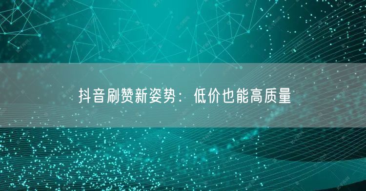 抖音刷赞新姿势：低价也能高质量