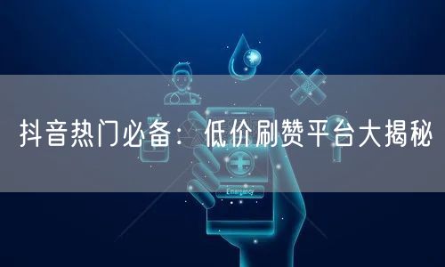 抖音热门必备：低价刷赞平台大揭秘