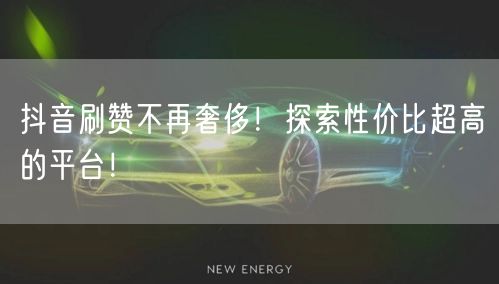 抖音刷赞不再奢侈！探索性价比超高的平台！