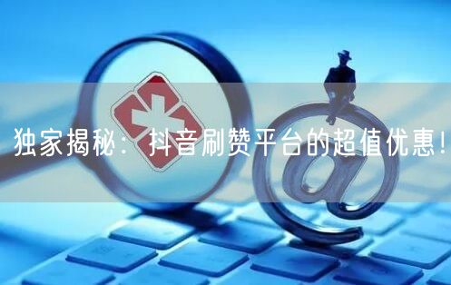 独家揭秘：抖音刷赞平台的超值优惠！