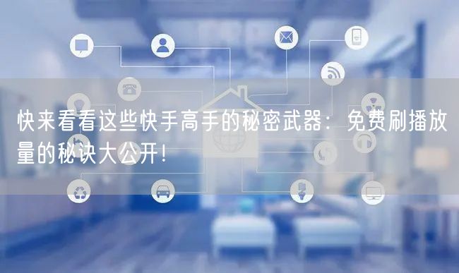 快来看看这些快手高手的秘密武器：免费刷播放量的秘诀大公开！