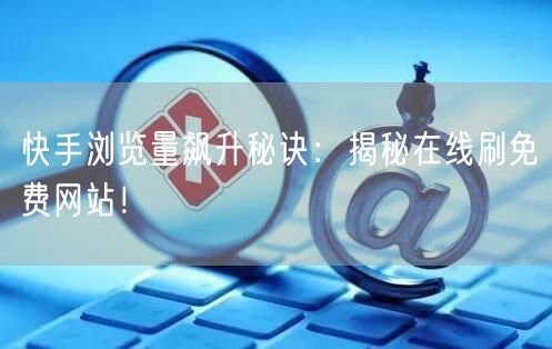 快手浏览量飙升秘诀：揭秘在线刷免费网站！