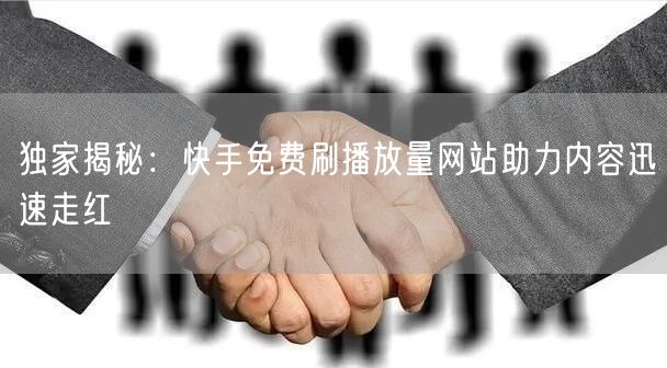独家揭秘：快手免费刷播放量网站助力内容迅速走红