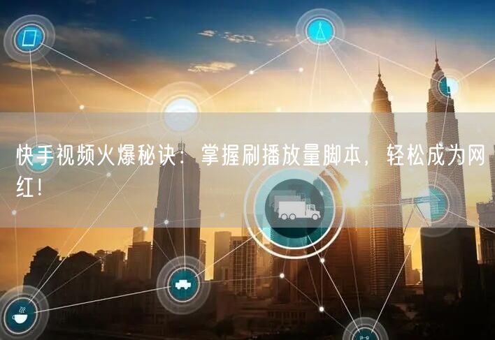 快手视频火爆秘诀：掌握刷播放量脚本，轻松成为网红！