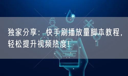 独家分享：快手刷播放量脚本教程，轻松提升视频热度！