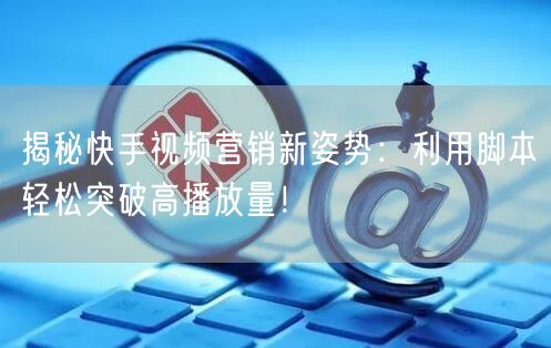 揭秘快手视频营销新姿势：利用脚本轻松突破高播放量！
