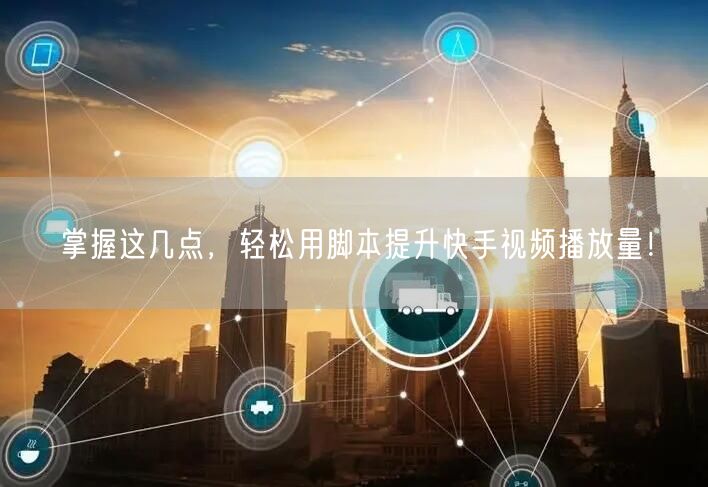 掌握这几点，轻松用脚本提升快手视频播放量！