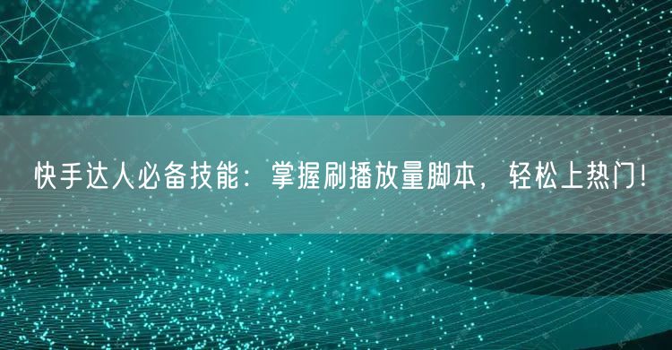快手达人必备技能：掌握刷播放量脚本，轻松上热门！
