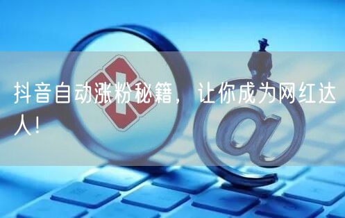 抖音自动涨粉秘籍，让你成为网红达人！