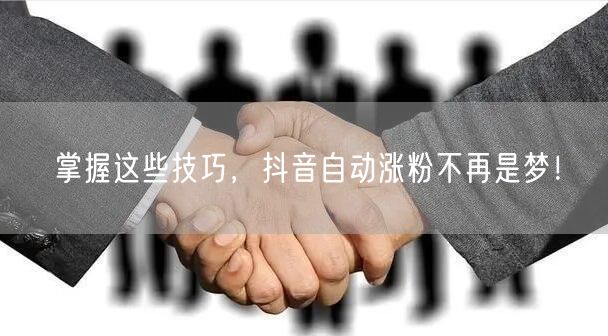 掌握这些技巧，抖音自动涨粉不再是梦！