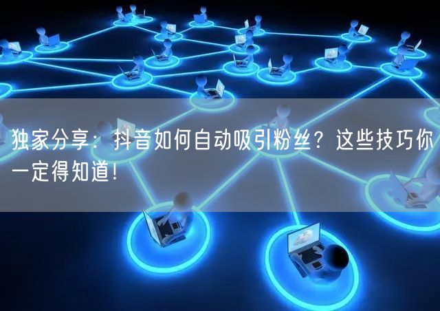 独家分享：抖音如何自动吸引粉丝？这些技巧你一定得知道！