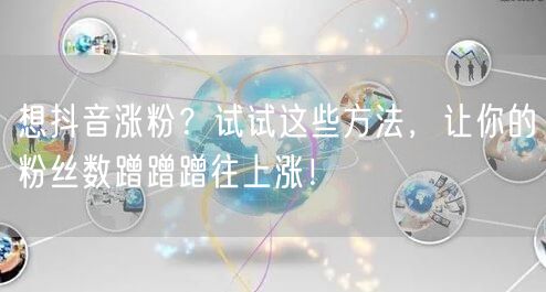 想抖音涨粉？试试这些方法，让你的粉丝数蹭蹭蹭往上涨！