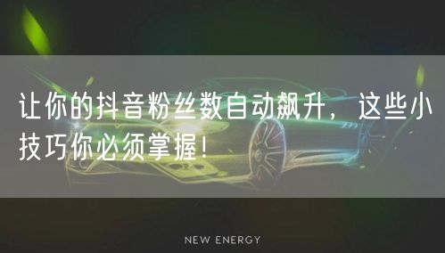 让你的抖音粉丝数自动飙升，这些小技巧你必须掌握！