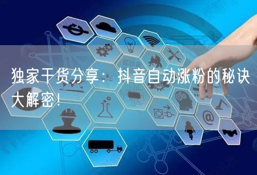 独家干货分享：抖音自动涨粉的秘诀大解密！