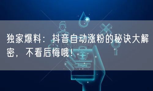 独家爆料：抖音自动涨粉的秘诀大解密，不看后悔哦！
