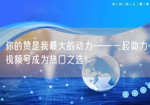 你的赞是我最大的动力——一起助力视频号成为热门之选！