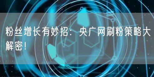 粉丝增长有妙招：央广网刷粉策略大解密！