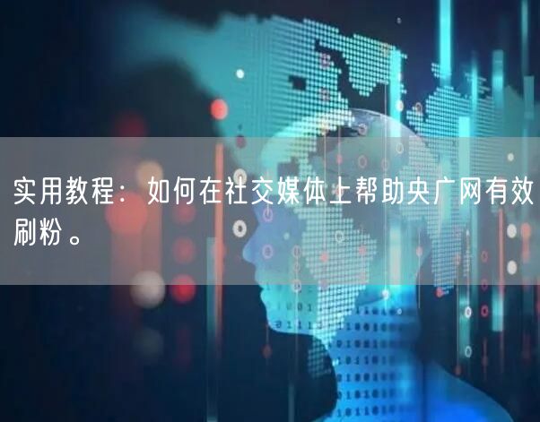 实用教程：如何在社交媒体上帮助央广网有效刷粉。