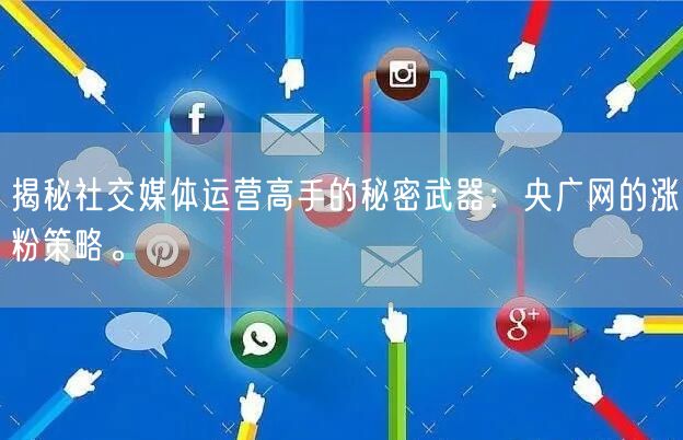 揭秘社交媒体运营高手的秘密武器：央广网的涨粉策略。
