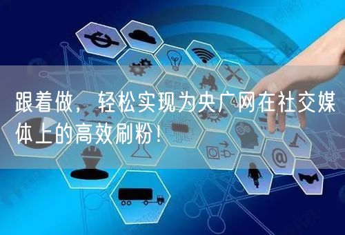 跟着做，轻松实现为央广网在社交媒体上的高效刷粉！
