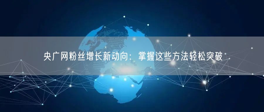 央广网粉丝增长新动向：掌握这些方法轻松突破