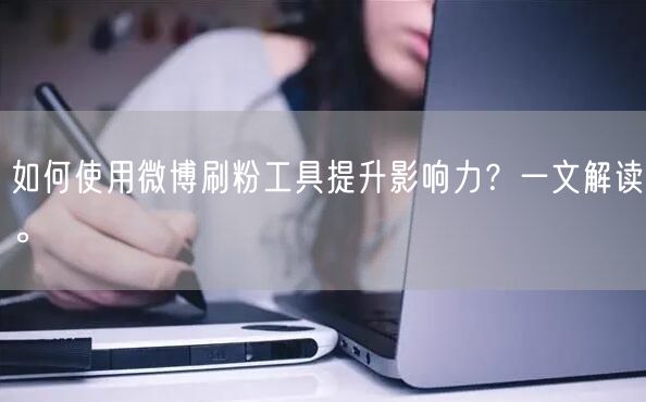 如何使用微博刷粉工具提升影响力？一文解读。