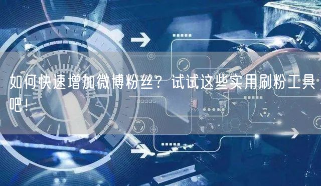 如何快速增加微博粉丝？试试这些实用刷粉工具吧！