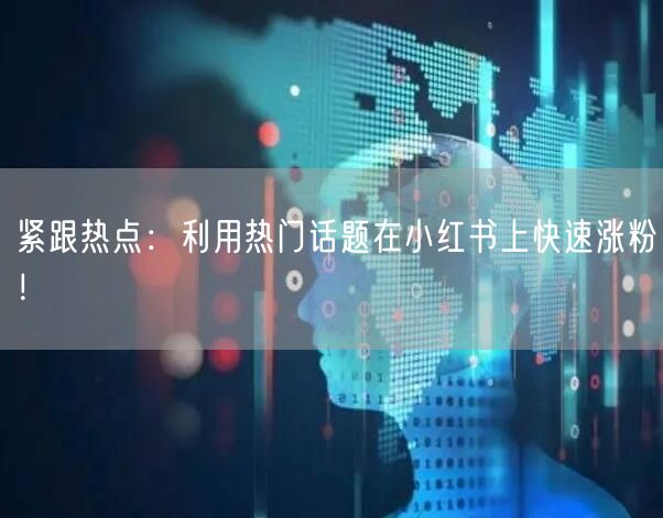 紧跟热点：利用热门话题在小红书上快速涨粉！