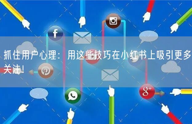 抓住用户心理：用这些技巧在小红书上吸引更多关注！