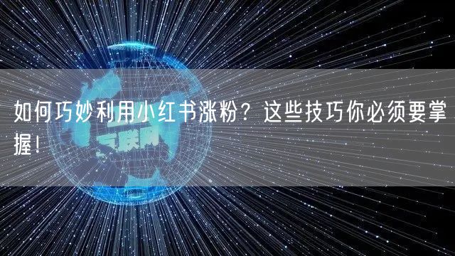 如何巧妙利用小红书涨粉？这些技巧你必须要掌握！