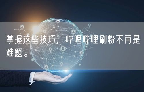 掌握这些技巧，哔哩哔哩刷粉不再是难题。
