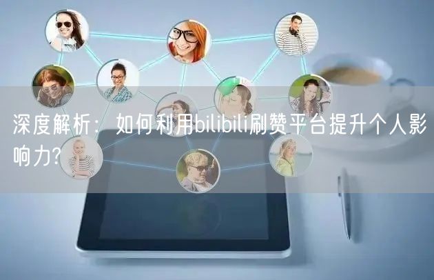深度解析：如何利用bilibili刷赞平台提升个人影响力?